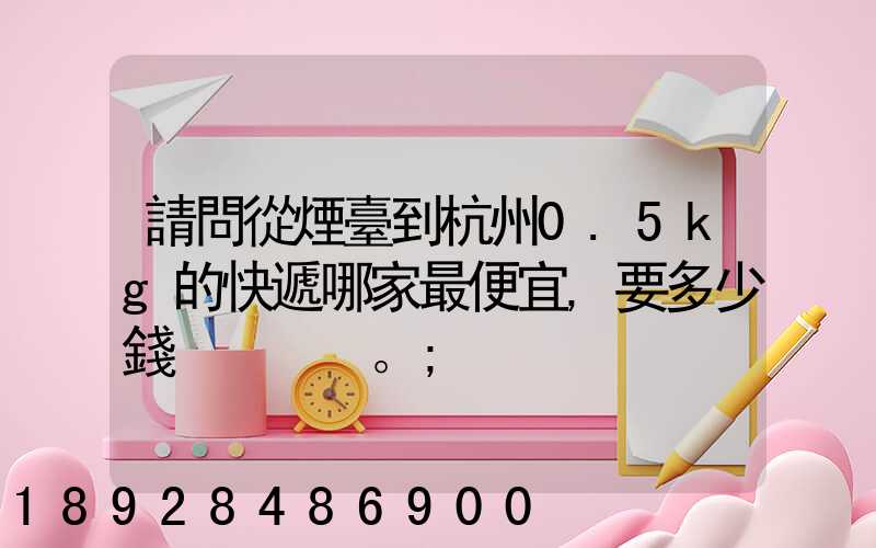 請問從煙臺到杭州0.5kg的快遞哪家最便宜,要多少錢。